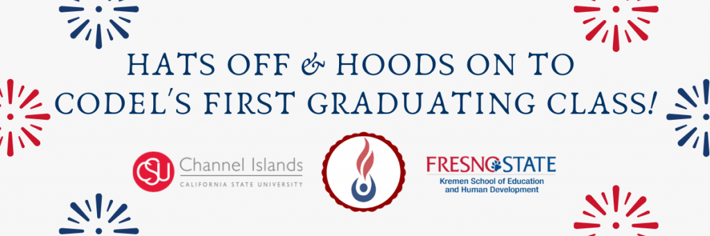 Celebration banner. Text reads: Hats off and hoods on to CODEL's first graduating class! Below the text, in order from left-to-right: CSU Channel Islands logo; CODEL logo; CSU Fresno Kremen School of Education and Human Development. Decorative fireworks border the text on the banner.